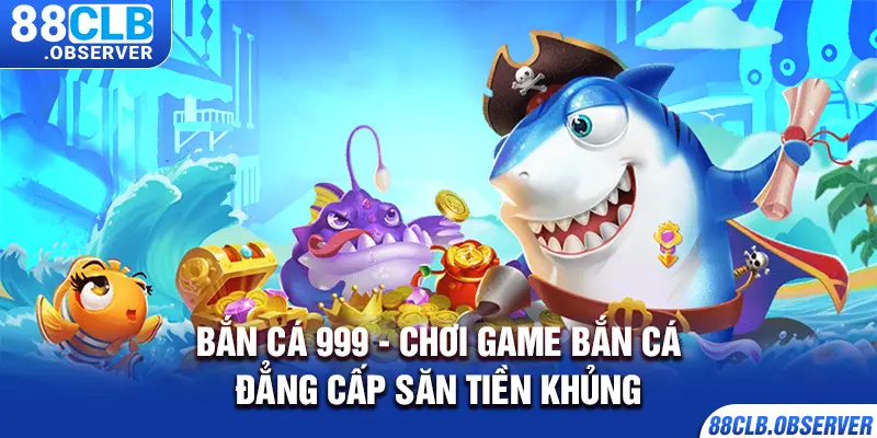 Bắn Cá 999 - Chơi Game Bắn Cá Đẳng Cấp Săn Tiền Khủng