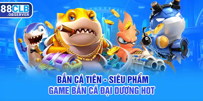 Bắn Cá Tiên - Siêu Phẩm Game Bắn Cá Đại Dương Hot